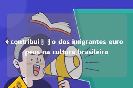 contribuição dos imigrantes europeus na cultura brasileira