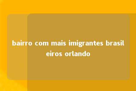 bairro com mais imigrantes brasileiros orlando