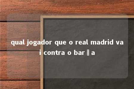 qual jogador que o real madrid vai contra o barça