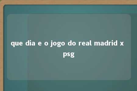 que dia e o jogo do real madrid x psg