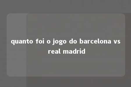 quanto foi o jogo do barcelona vs real madrid