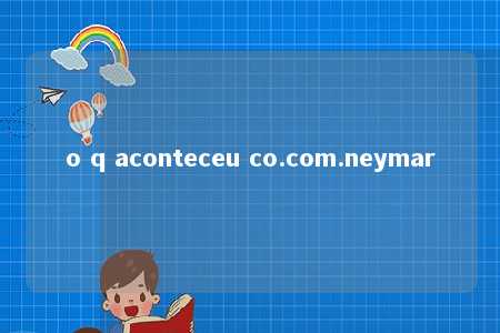 o q aconteceu co.com.neymar