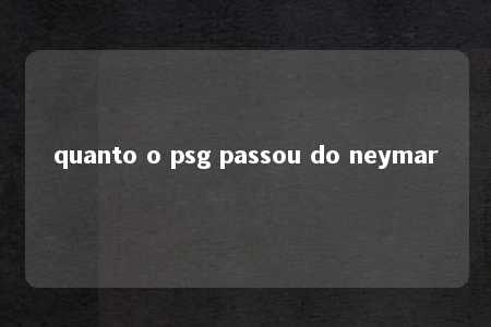 quanto o psg passou do neymar