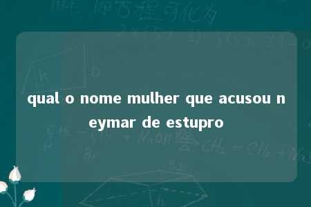 qual o nome mulher que acusou neymar de estupro