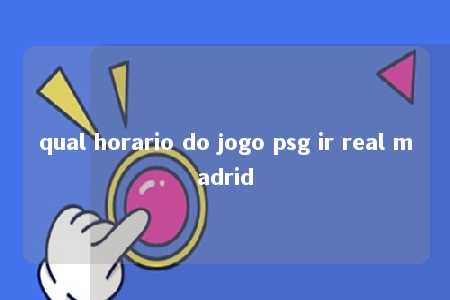 qual horario do jogo psg ir real madrid