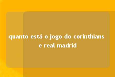 quanto está o jogo do corinthians e real madrid