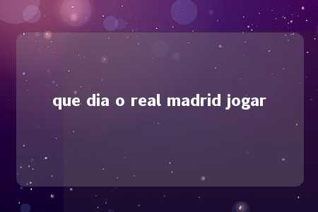 que dia o real madrid jogar