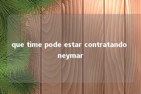 que time pode estar contratando neymar