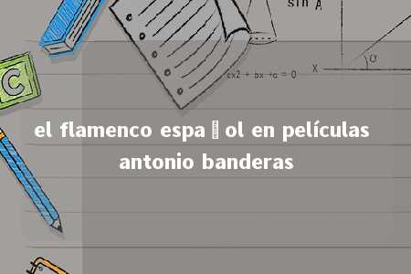 el flamenco español en películas antonio banderas