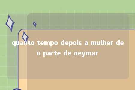 quanto tempo depois a mulher deu parte de neymar