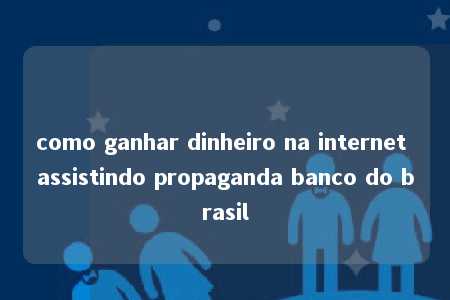 como ganhar dinheiro na internet assistindo propaganda banco do brasil