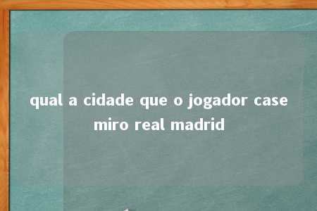 qual a cidade que o jogador casemiro real madrid