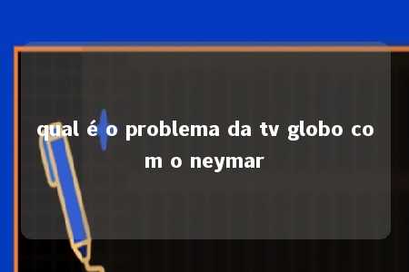 qual é o problema da tv globo com o neymar