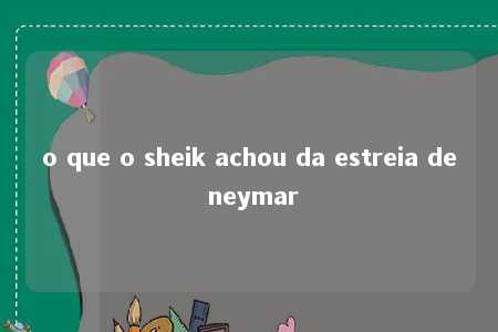 o que o sheik achou da estreia de neymar