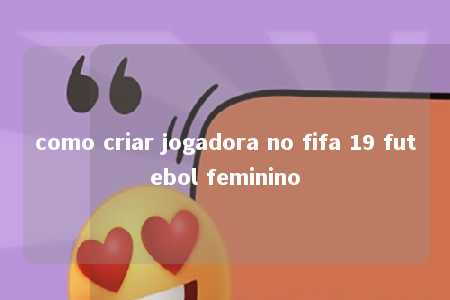 como criar jogadora no fifa 19 futebol feminino