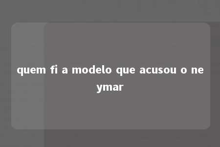 quem fi a modelo que acusou o neymar