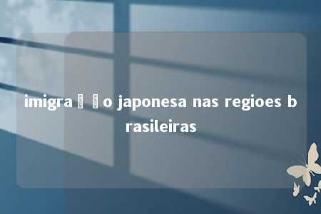 imigração japonesa nas regioes brasileiras