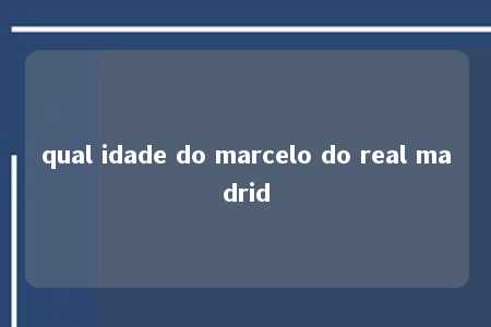 qual idade do marcelo do real madrid