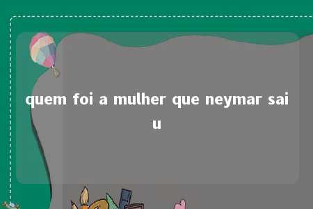 quem foi a mulher que neymar saiu