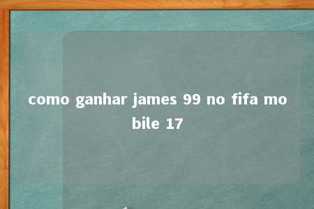 como ganhar james 99 no fifa mobile 17