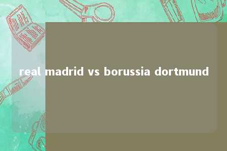 real madrid vs borussia dortmund