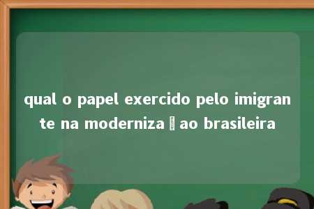 qual o papel exercido pelo imigrante na modernizaçao brasileira