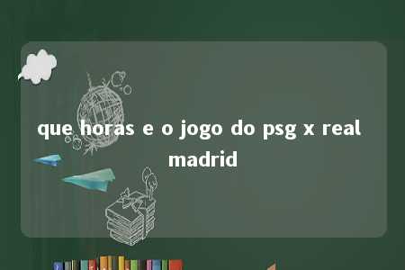 que horas e o jogo do psg x real madrid