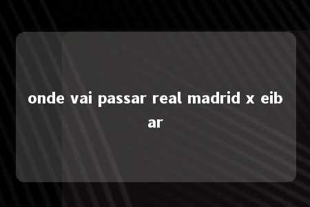 onde vai passar real madrid x eibar