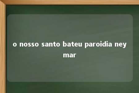 o nosso santo bateu paroidia neymar