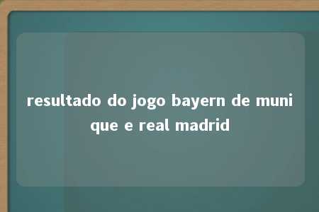 resultado do jogo bayern de munique e real madrid