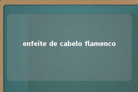 enfeite de cabelo flamenco