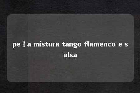 peça mistura tango flamenco e salsa