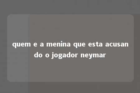 quem e a menina que esta acusando o jogador neymar