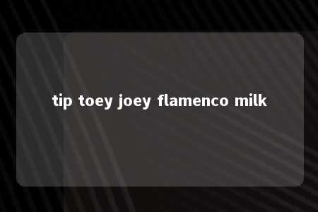 tip toey joey flamenco milk