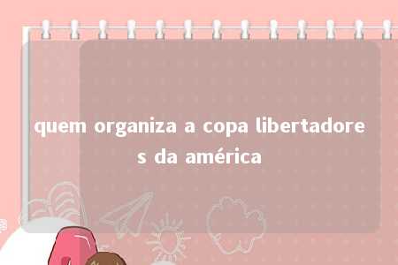 quem organiza a copa libertadores da américa