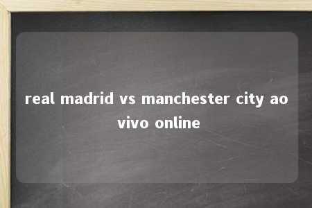 real madrid vs manchester city ao vivo online