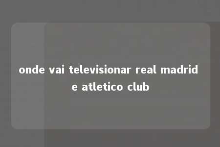 onde vai televisionar real madrid e atletico club