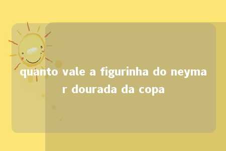 quanto vale a figurinha do neymar dourada da copa