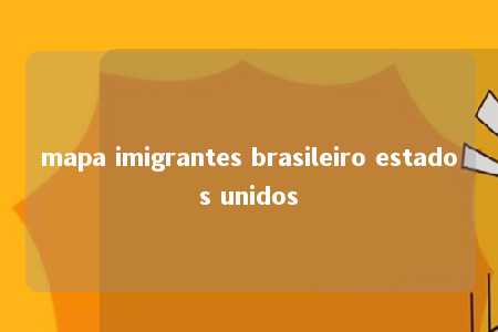 mapa imigrantes brasileiro estados unidos