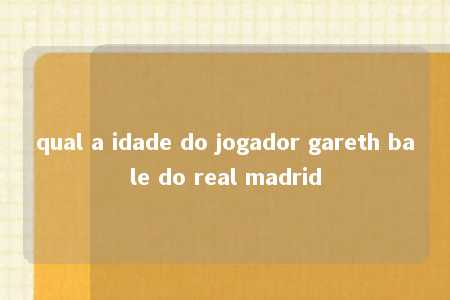 qual a idade do jogador gareth bale do real madrid