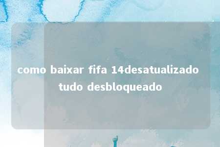 como baixar fifa 14desatualizado tudo desbloqueado