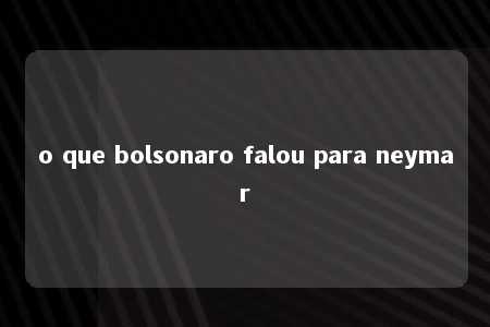 o que bolsonaro falou para neymar