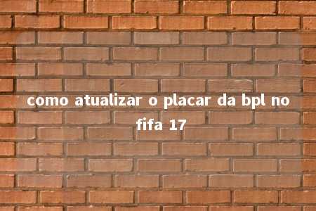 como atualizar o placar da bpl no fifa 17