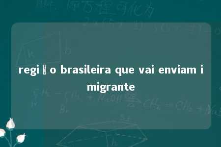 região brasileira que vai enviam imigrante