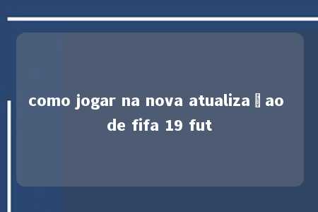 como jogar na nova atualizaçao de fifa 19 fut