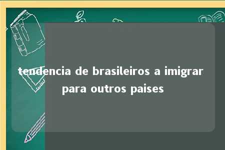 tendencia de brasileiros a imigrar para outros paises