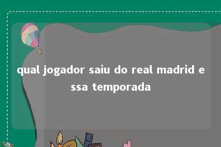 qual jogador saiu do real madrid essa temporada