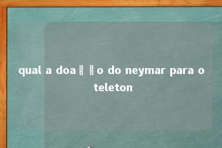 qual a doação do neymar para o teleton