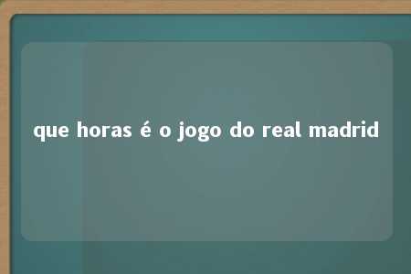 que horas é o jogo do real madrid