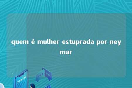 quem é mulher estuprada por neymar